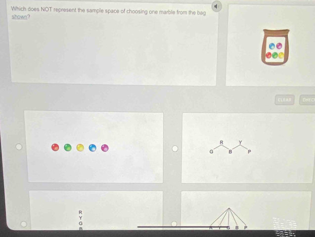 q
Which does NOT represent the sample space of choosing one marble from the bag 
shown? 
CLEAR CHEC 
R Y 
G B P
R 
A 
B P