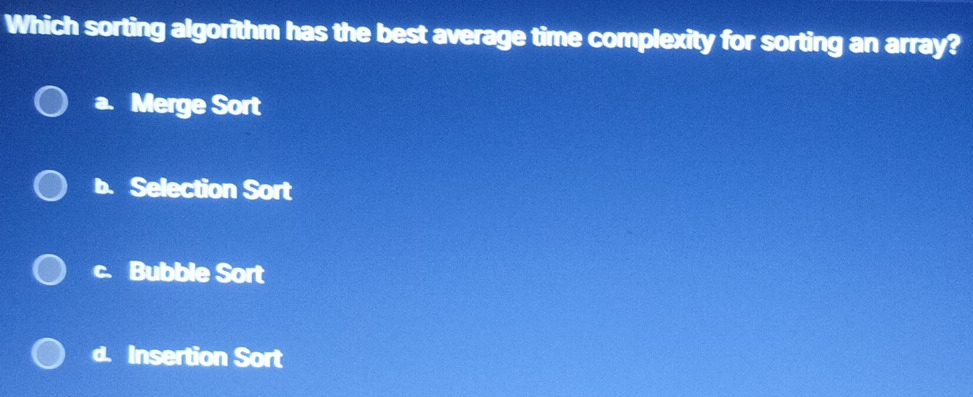 Which sorting algorithm has the best average time complexity for sorting an array?
a. Merge Sort
b. Selection Sort
c. Bubble Sort
d. Insertion Sort