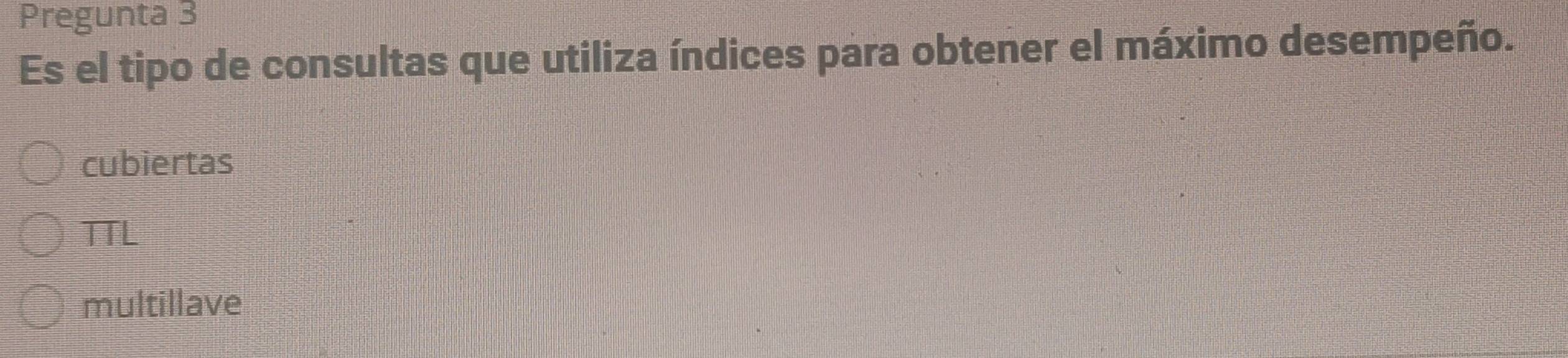 Pregunta 3
Es el tipo de consultas que utiliza índices para obtener el máximo desempeño.
cubiertas
TTL
multillave