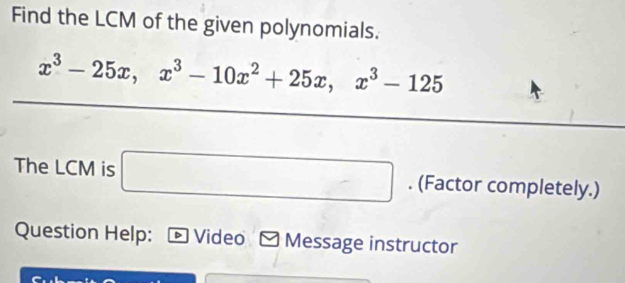 Find the LCM of the given polynomials.
x^3-25x, x^3-10x^2+25x, x^3-125
The LCM is . (Factor completely.) 
Question Help: Video Message instructor