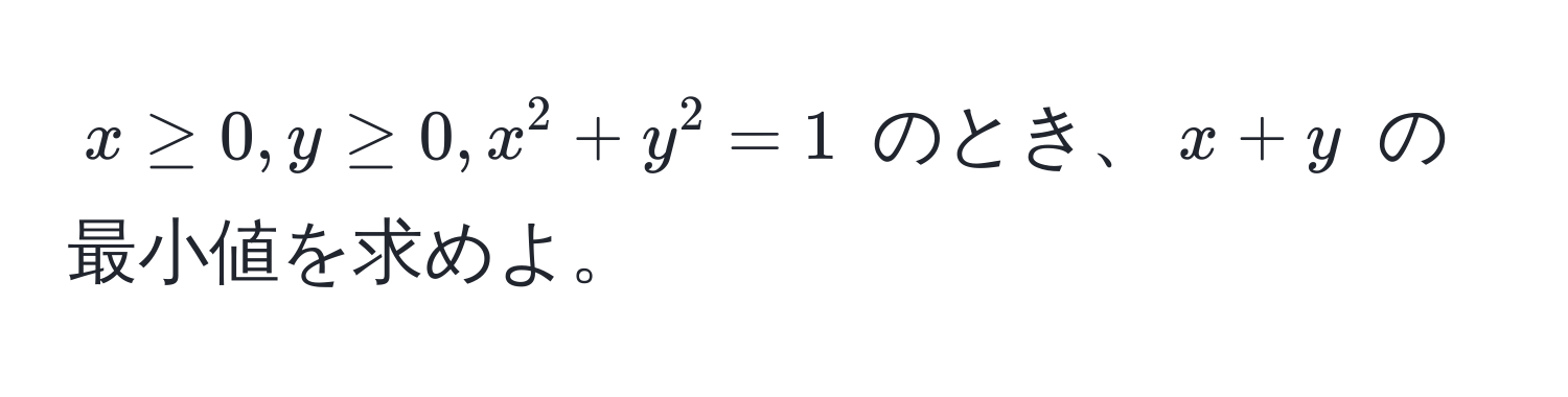 $x ≥ 0, y ≥ 0, x^2 + y^2 = 1$ のとき、$x + y$ の最小値を求めよ。