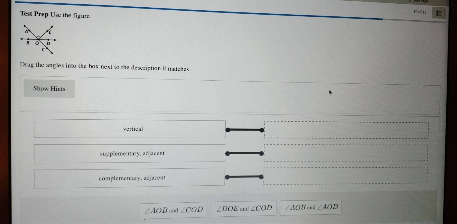 of 12 E
Test Prep Use the figure.
Drag the angles into the box next to the description it matches.
Show Hints
vertical
supplementary, adjacent
complementary, adjacent
∠ AOB and ∠ COD ∠ DOE and ∠ COD ∠ AOB and ∠ AOD