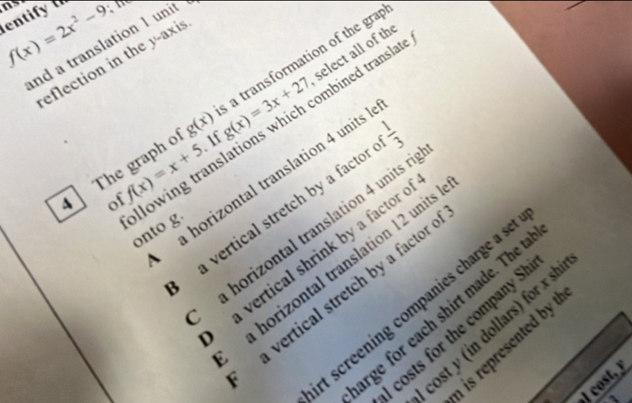 ns
ntf
f(x)=2x^2-9
nd a translation 1 unit
eflection in the y-axis
. If g(x)=3x+27 select all of th
The graph o g(x) a transformation of the grap
lowing translations which combined transla
a horizontal translation 4 units 
of f(x)=x+5
a vertical stretch by a factor m|^n
a horizontal translation 4 units r
onto g
a vertical shrink by a factor e
a horizontal translation 12 units
a vertical stretch by a factor
t screening companies charge a s
arge r ea h shirt made. Th 
cost y (in dollars) for x s
costs for the company S
n is represented by .
ost,