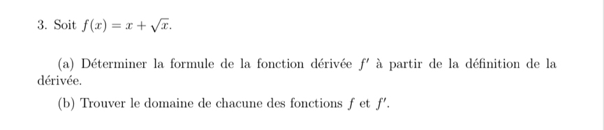 Soit f(x)=x+sqrt(x). 
(a) Déterminer la formule de la fonction dérivée f' à partir de la définition de la 
dérivée. 
(b) Trouver le domaine de chacune des fonctions f et f'.