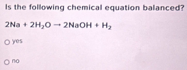 Is the following chemical equation balanced?
2Na+2H_2Oto 2NaOH+H_2
yes
no