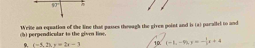 Write an equation of the line that passes through the given point and is (a) parallel to and
(b) perpendicular to the given line.
9. (-5,2),y=2x-3 10. (-1,-9),y=- 1/3 x+4