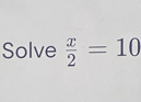 Solve  x/2 =10