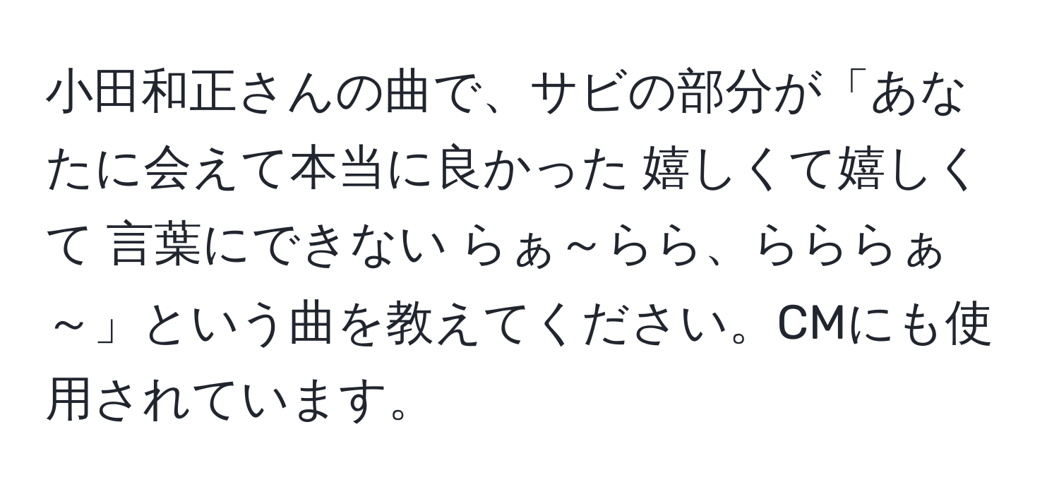 小田和正さんの曲で、サビの部分が「あなたに会えて本当に良かった 嬉しくて嬉しくて 言葉にできない らぁ～らら、らららぁ～」という曲を教えてください。CMにも使用されています。