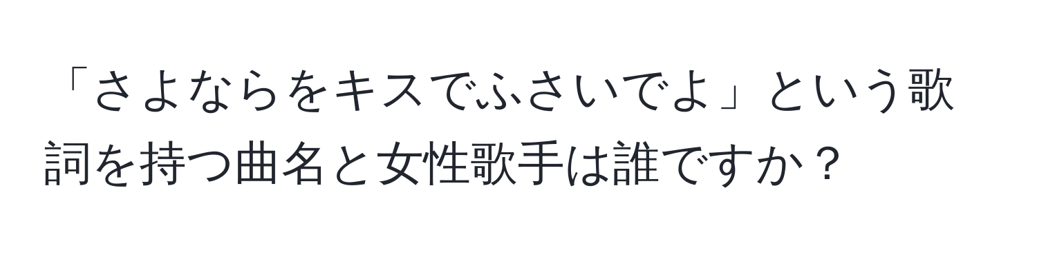 「さよならをキスでふさいでよ」という歌詞を持つ曲名と女性歌手は誰ですか？