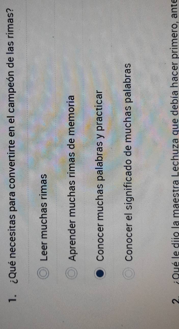 ¿Qué necesitas para convertirte en el campeón de las rimas?
Leer muchas rimas
Aprender muchas rimas de memoria
Conocer muchas palabras y practicar
Conocer el significado de muchas palabras
2. Oué le diio la maestra Lechuza que debía hacer primero, ante