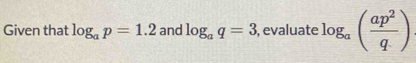 Given that log _ap=1.2 and log _aq=3 , evaluate log _a( ap^2/q ) [Math]