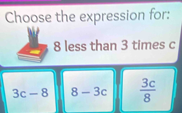 Choose the expression for:
8 less than 3 times c
3c-8 8-3c
 3c/8 