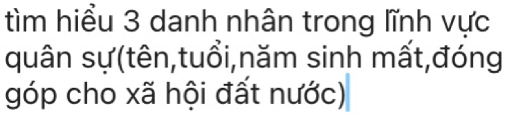 tìm hiểu 3 danh nhân trong lĩnh vực 
quân sự(tên,tuổi,năm sinh mất,đóng 
góp cho xã hội đất nước)