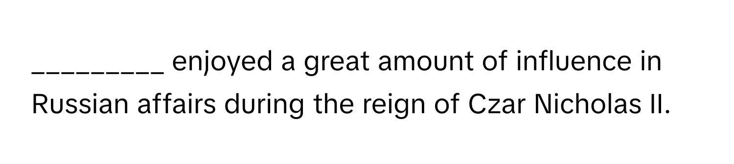 enjoyed a great amount of influence in Russian affairs during the reign of Czar Nicholas II.