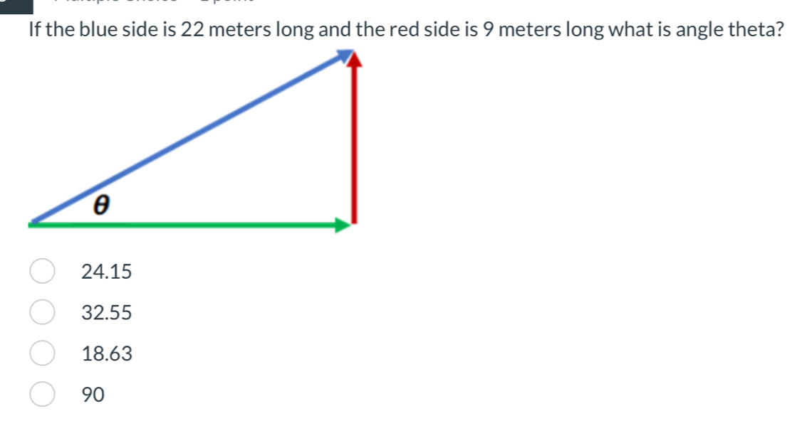 If the blue side is 22 meters long and the red side is 9 meters long what is angle theta?
24.15
32.55
18.63
90