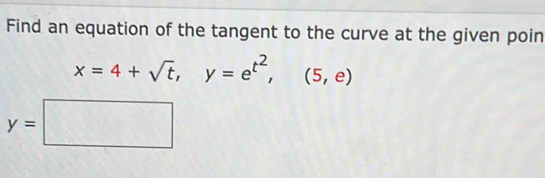 Find an equation of the tangent to the curve at the given poin
x=4+sqrt(t), y=e^(t^2), (5,e)
y=□