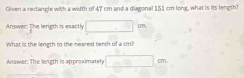 Given a rectangle with a width of 47 cm and a diagonal 151 cm long, what is its length? 
Answer: The length is exactly □ cm
What is the length to the nearest tenth of a cm? 
Answer: The length is approximately □ cm