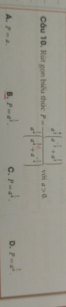 Rút gọn biểu thức P=frac a^(frac 4)3(a^(-frac 1)3+a^(frac 2)3)a^(frac 1)4(a^(frac 1)4+a^(-frac 1)4) với a>0.
A. P=a,
B. P=a^(frac 1)3.
C. P=a^(frac 1)4.
D. P=a^(frac 3)4.