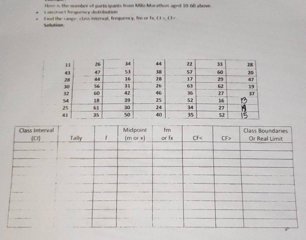 Here is the number of participants from Milo Marathon aged 10-60 above. 
Constract freguency distribution 
Iind the cange, class interval, frequency, Im or 1s, CF >, CF < 
Solution: