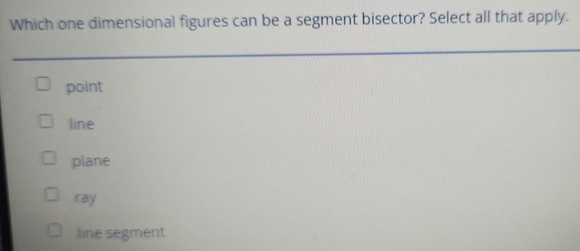 Which one dimensional figures can be a segment bisector? Select all that apply.
point
line
plane
ray
line segment