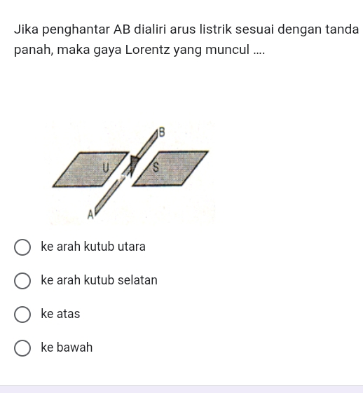 Jika penghantar AB dialiri arus listrik sesuai dengan tanda
panah, maka gaya Lorentz yang muncul ....
ke arah kutub utara
ke arah kutub selatan
ke atas
ke bawah