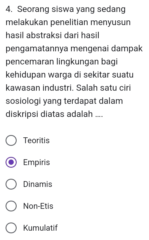 Seorang siswa yang sedang
melakukan penelitian menyusun
hasil abstraksi dari hasil
pengamatannya mengenai dampak
pencemaran lingkungan bagi
kehidupan warga di sekitar suatu
kawasan industri. Salah satu ciri
sosiologi yang terdapat dalam
diskripsi diatas adalah ....
Teoritis
Empiris
Dinamis
Non-Etis
Kumulatif