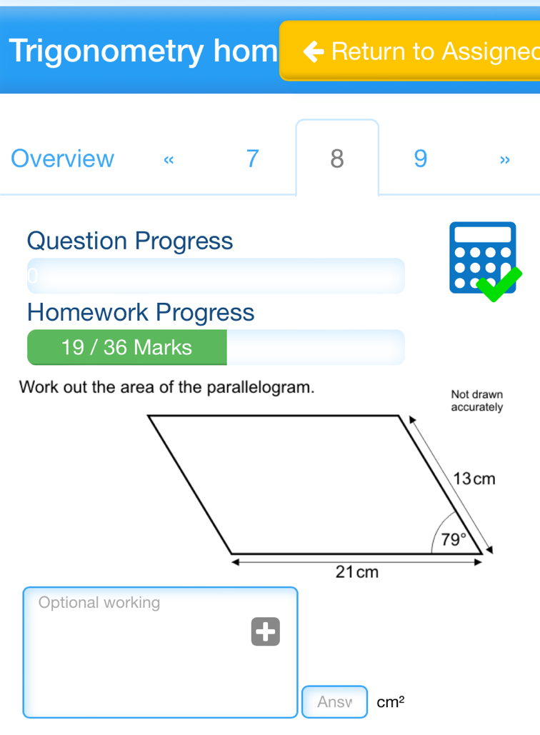 Trigonometry hom Return to Assignec
Overview 7 8 9
Question Progress
Homework Progress
19 / 36 Marks
Work out the area of the parallelogram. Not drawn
Optional working
Ansv cm^2