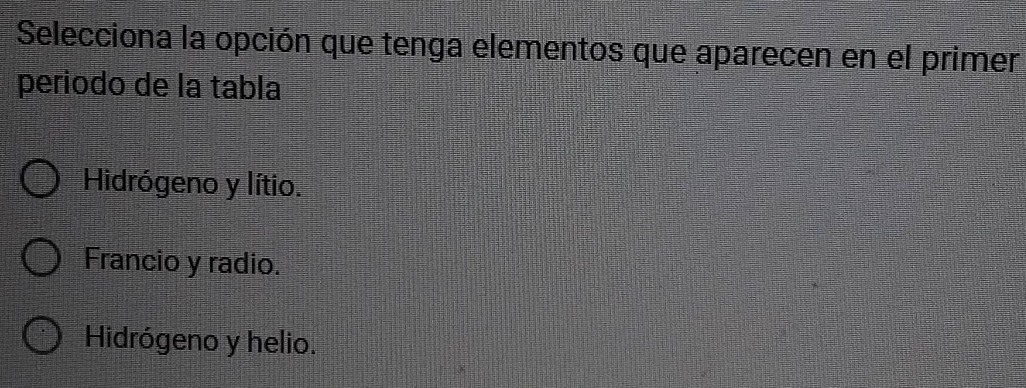 Selecciona la opción que tenga elementos que aparecen en el primer
periodo de la tabla
Hidrógeno y lítio.
Francio y radio.
Hidrógeno y helio.