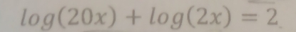 log (20x)+log (2x)=2