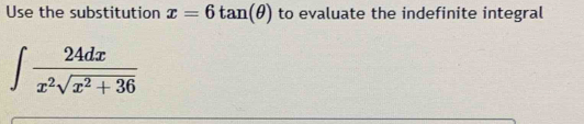 Use the substitution x=6tan (θ ) to evaluate the indefinite integral
∈t  24dx/x^2sqrt(x^2+36) 