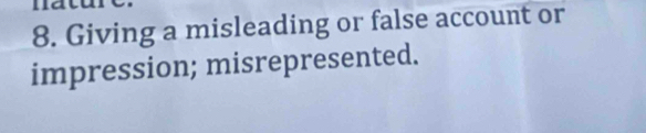 1 
8. Giving a misleading or false account or 
impression; misrepresented.