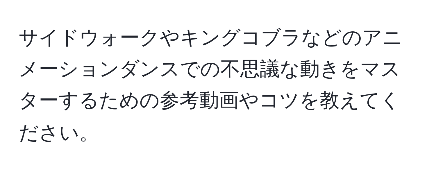 サイドウォークやキングコブラなどのアニメーションダンスでの不思議な動きをマスターするための参考動画やコツを教えてください。