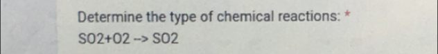 Determine the type of chemical reactions: *
SO2+O2to SO2