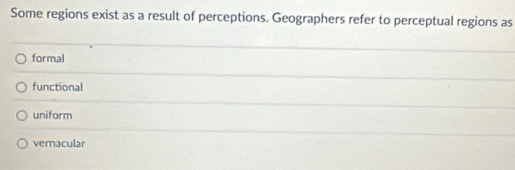 Some regions exist as a result of perceptions. Geographers refer to perceptual regions as
formal
functional
uniform
vernacular