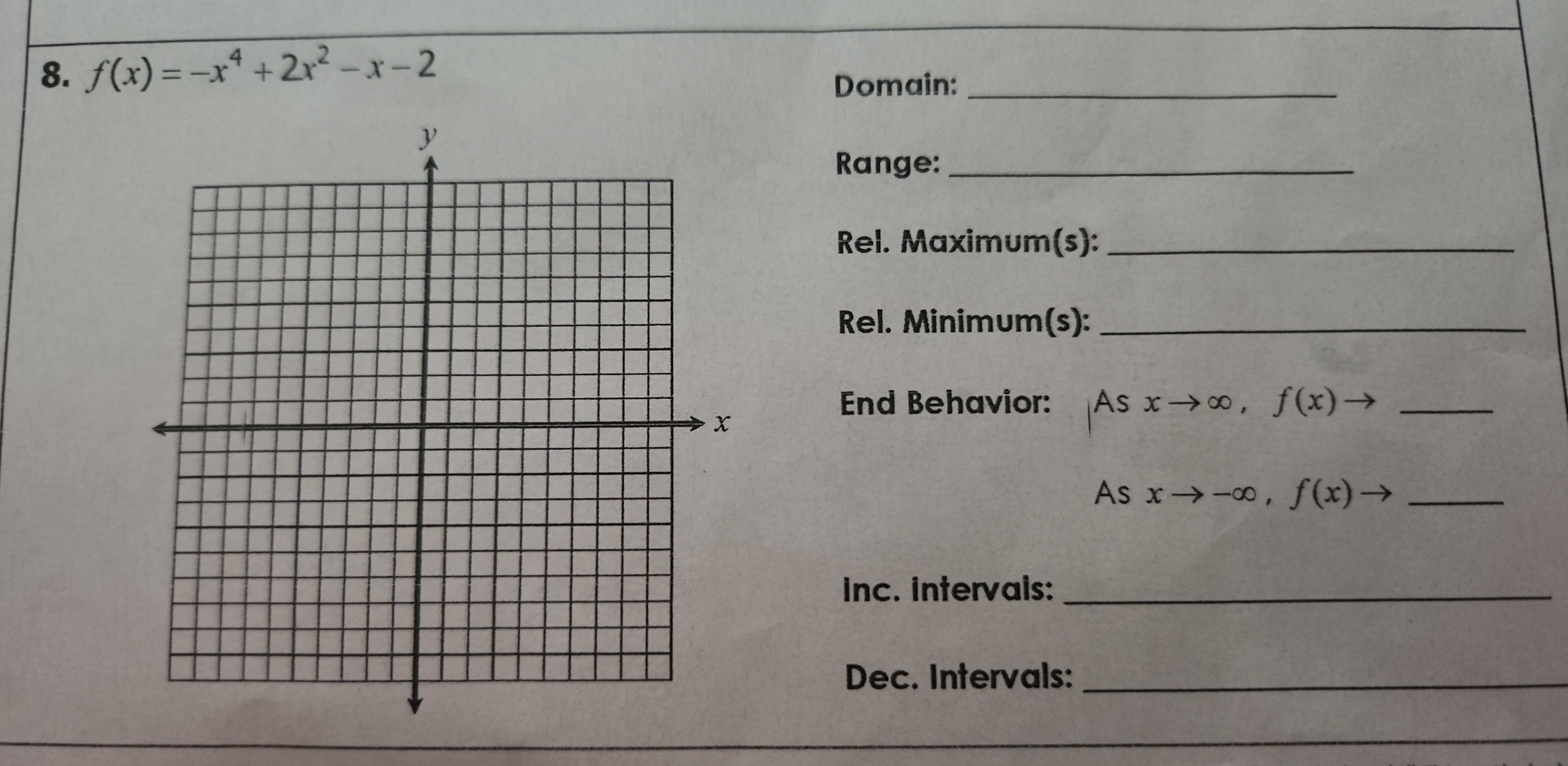 f(x)=-x^4+2x^2-x-2
Domain:_
Range:_
Rel. Maximum(s):_
Rel. Minimum(s):_
End Behavior: As xto ∈fty ,f(x)to _
As xto -∈fty , f(x)to _
inc. intervais:_
Dec. Intervals:_