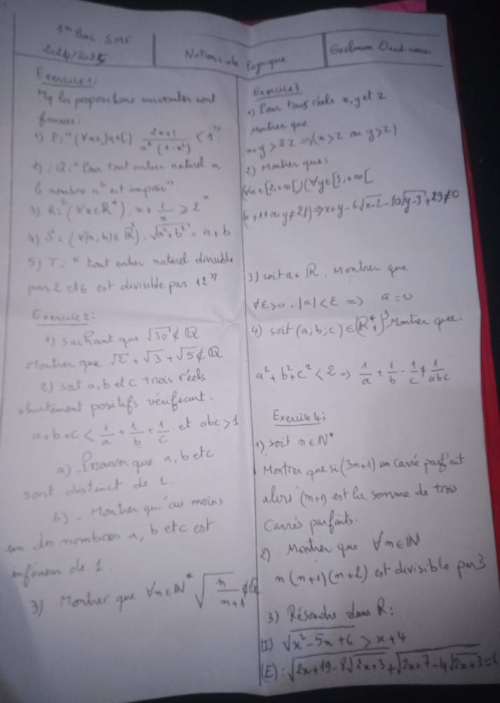 dN Bac SmE Noms sle Pog p
20492025
Gadmn Oood wae
Exencaces
Ty Pe propesborr uncremter aond
Execiles
1) Poan hous clads x, get 2
frusses
Mhen goe
33 P=^-4(Y* 2)^q+[frac 2n+1(n)^2(1-n^(2))<1^2 x+y>2zRightarrow (x>z an y>z)
∴ Q:= x an taat sakeer nalurln
G meabee o at impair" (forall x∈ [2,+∈fty ]+y∈ [3,+∈fty ) 2 ) mmnben gaes
32 Ri''(r(vx^2):x+ 1/x ≥slant 2^x (x+1+x+y+2i)Rightarrow x+y-6sqrt(x-2)-10sqrt(y-3)+29!= 0
4) S^2=(sqrt(a),b)∈ R^2)· sqrt(a^2+b^2)=a+b
5)7.  Lat ontey neterd divisible
passi dtb eat dvisible pan it? 3) soirac RR, Mondnen gue
forall varepsilon >0.|a| a=0
Cxeuset:
1) sachant qud sqrt(30)∉ Q ④) sa+(a;b;c)∈ (Rbeginarrayr 4 4endarray )^3 Honhen ga.
Hauten goa sqrt(2)+sqrt(3)+sqrt(5)∉ Q
2) sat a, b dc trois rees a^2+b^2+c^2<2Rightarrow  1/a + 1/b - 1/c !=  1/abc 
chactoment posites vealiant.
a+b+c of obcy t Exercib 43
a) Brown gue a, betc () soir n∈ N^*
Montra que so (3m+1) an cavk paukaut
sond dstact do t.
6). Honhan gu au moins dou (m+1) et le somme do troo
un do mombron a, betc ear cands parfonts.
g Monhean gou forall m∈ IN
ibouan oe 1. or divisible pa3
31 Hoher guo sqrt(n)∈ N^*sqrt(frac n)m+1 n(n+1)(m+2)
3) Resmude damR:
sqrt(x^2-5x+6)>x+4
(): sqrt(2x+19-8sqrt 2x+3)+sqrt(2x+7-4sqrt 2x+3)=6