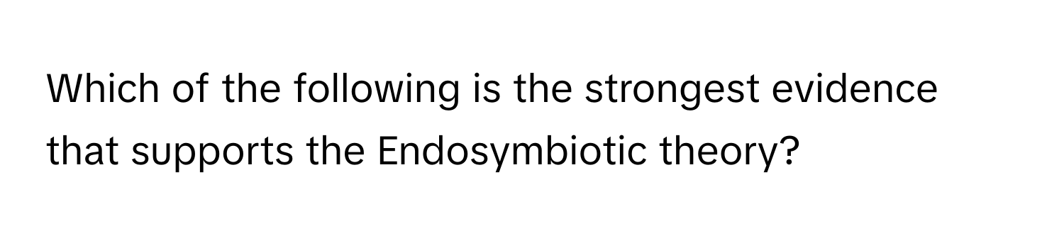 Which of the following is the strongest evidence that supports the Endosymbiotic theory?