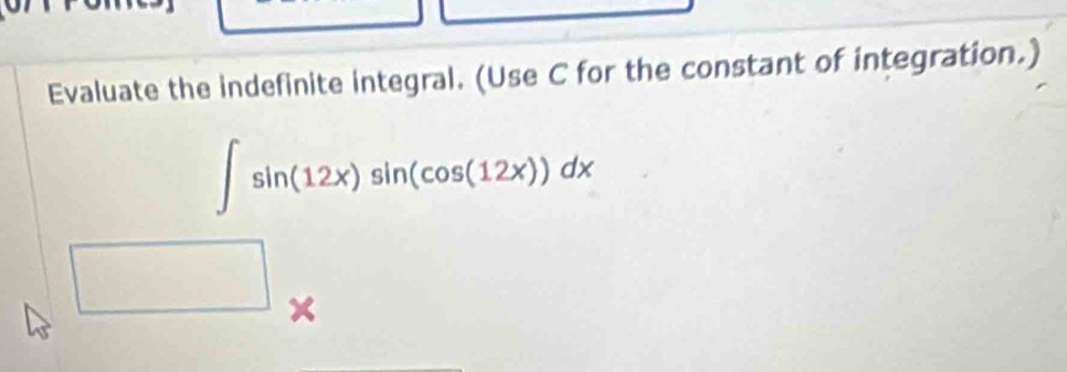 Evaluate the indefinite integral. (Use C for the constant of integration.)
∈t sin (12x)sin (cos (12x))dx
×