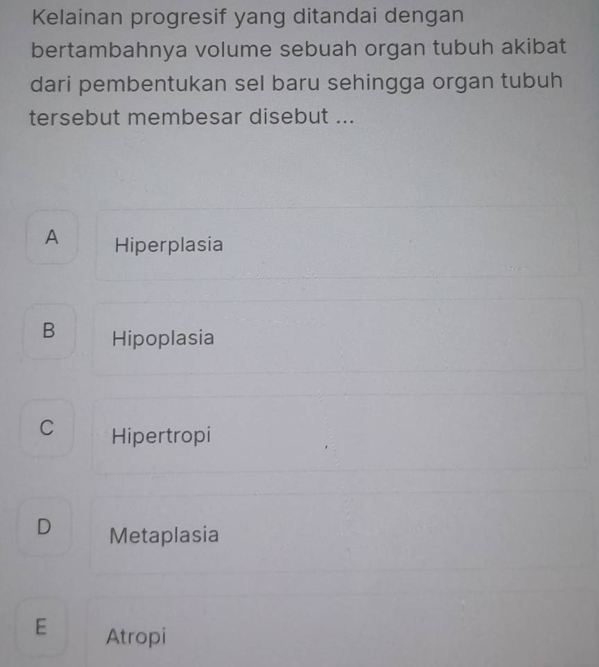 Kelainan progresif yang ditandai dengan
bertambahnya volume sebuah organ tubuh akibat
dari pembentukan sel baru sehingga organ tubuh
tersebut membesar disebut ...
A Hiperplasia
B Hipoplasia
C Hipertropi
D Metaplasia
E Atropi