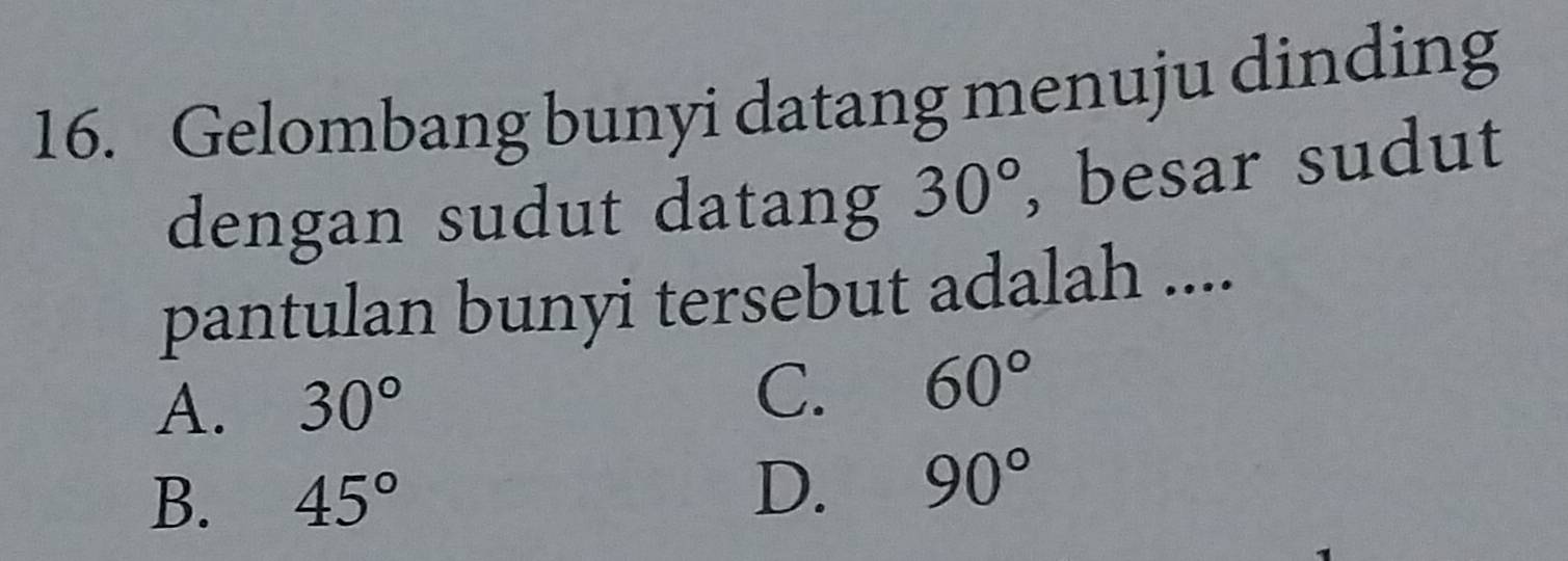 Gelombang bunyi datang menuju dinding
dengan sudut datang 30° , besar sudut
pantulan bunyi tersebut adalah ....
A. 30° C. 60°
B. 45°
D. 90°