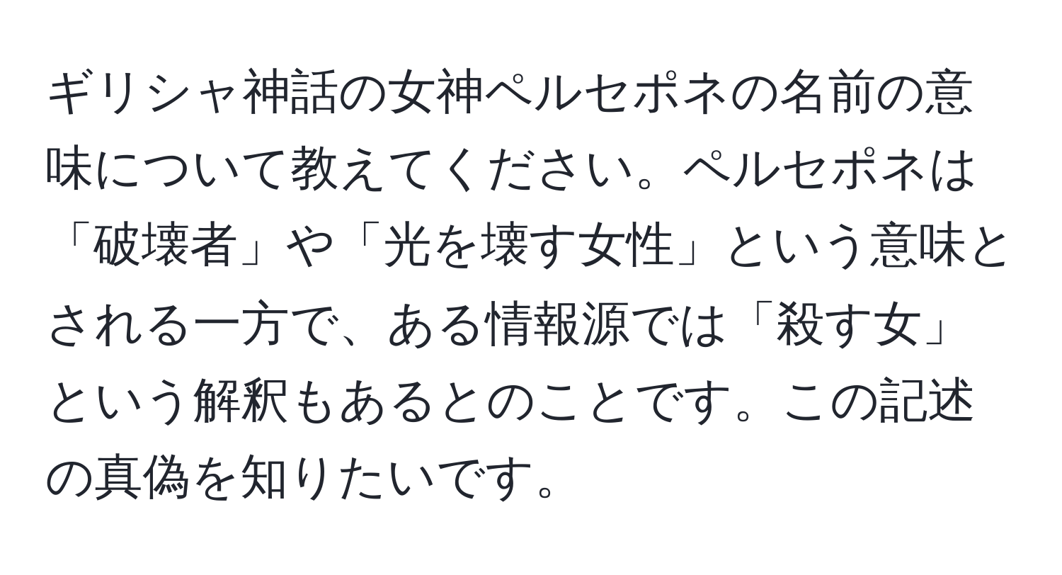 ギリシャ神話の女神ペルセポネの名前の意味について教えてください。ペルセポネは「破壊者」や「光を壊す女性」という意味とされる一方で、ある情報源では「殺す女」という解釈もあるとのことです。この記述の真偽を知りたいです。