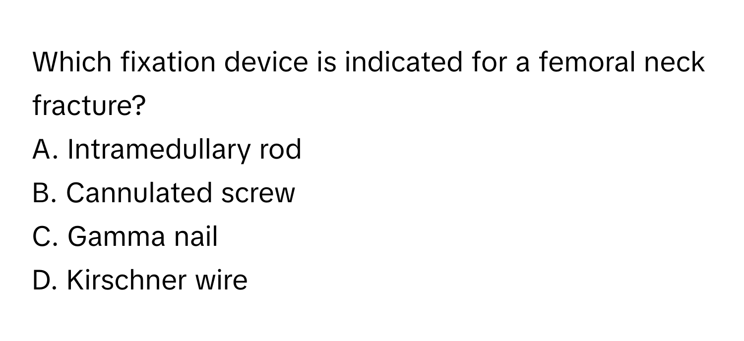 Which fixation device is indicated for a femoral neck fracture?
A. Intramedullary rod
B. Cannulated screw
C. Gamma nail
D. Kirschner wire