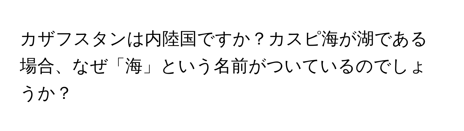 カザフスタンは内陸国ですか？カスピ海が湖である場合、なぜ「海」という名前がついているのでしょうか？