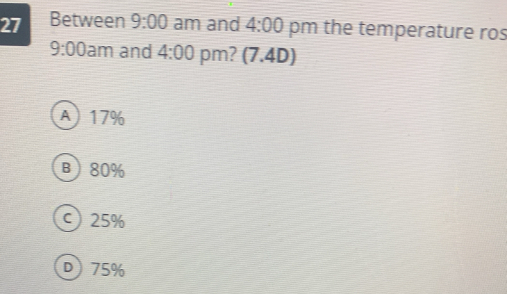 Between 9:00 am and 4:00 pm the temperature ros
9:00 am and 4:00 pm? (7.4D)
A) 17%
B 80%
c) 25%
D) 75%