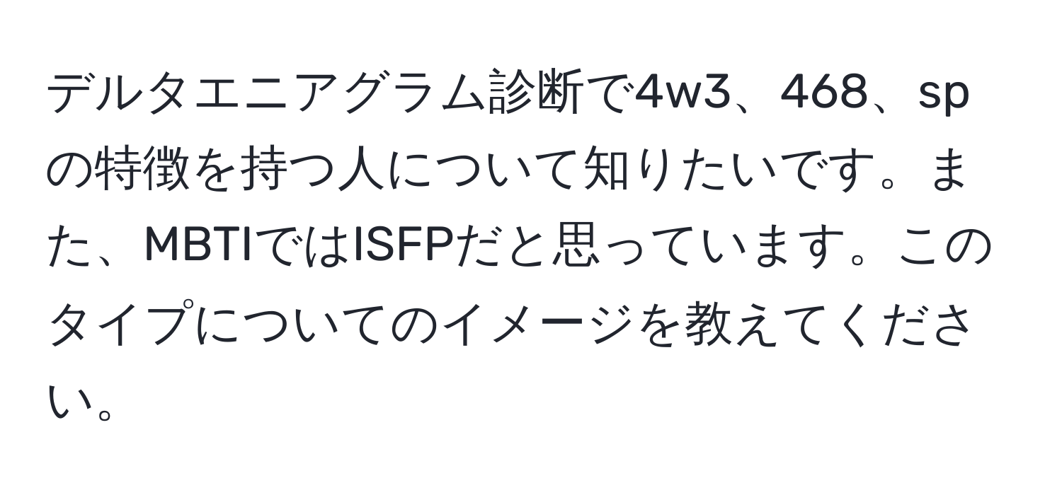 デルタエニアグラム診断で4w3、468、spの特徴を持つ人について知りたいです。また、MBTIではISFPだと思っています。このタイプについてのイメージを教えてください。