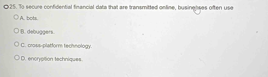 To secure confidential financial data that are transmitted online, busine ses often use
A. bots.
B. debuggers.
C. cross-platform technology.
D. encryption techniques.