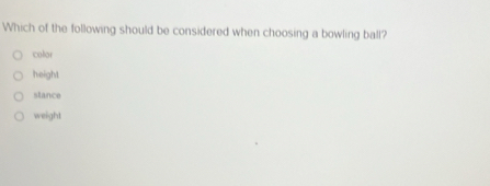 Which of the following should be considered when choosing a bowling ball?
coliar
height
stance
weight