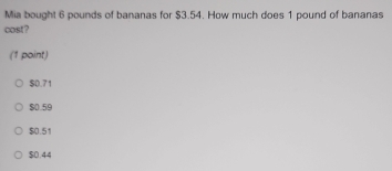 Mia bought 6 pounds of bananas for $3.54. How much does 1 pound of bananas
cost?
(1 point)
$0.71
$0.59
$0.51
$0.44