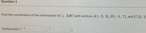 Find the coordinates of the orthocenter of △ ABC with vertices A(-3,3), B(-1,7) , and C(3,3
Orthocenter: (-1,7)