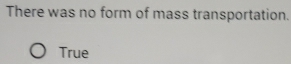 There was no form of mass transportation.
True